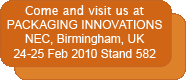 Visit us at PACKAGING INNOVATIONS, NEC, Birmingham, UK - 24-25 Feb 2010 Stand 582